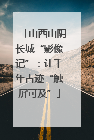 山西山阴长城“影像记”：让千年古迹“触屏可及”